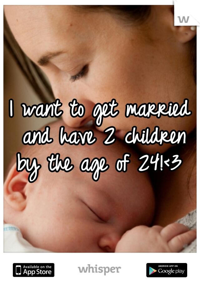 I want to get married and have 2 children by the age of 24!<3 