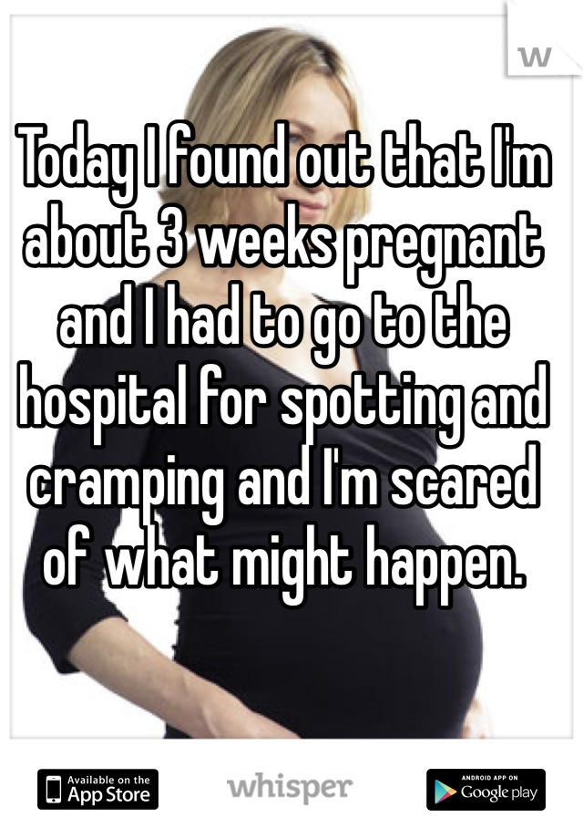 Today I found out that I'm about 3 weeks pregnant and I had to go to the hospital for spotting and cramping and I'm scared of what might happen. 