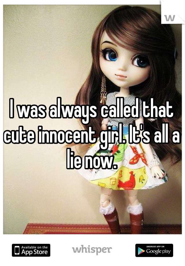 I was always called that cute innocent girl. It's all a lie now. 