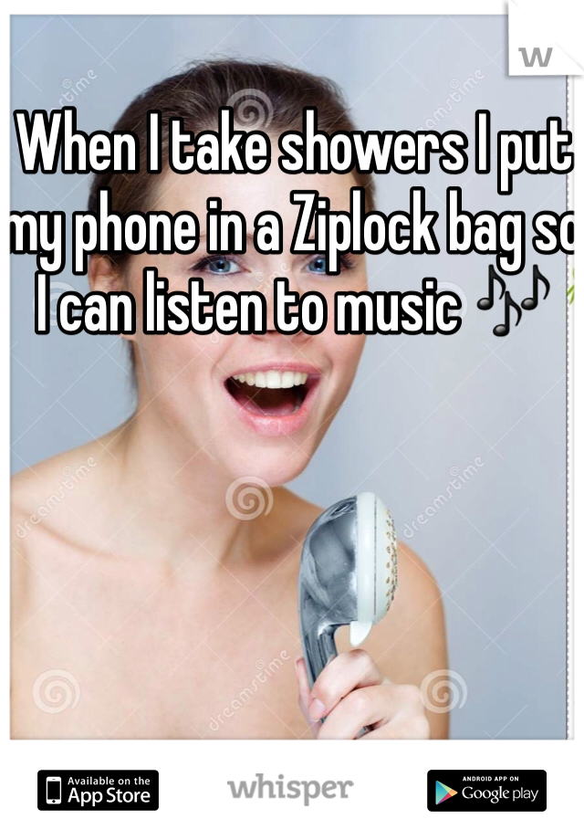 When I take showers I put my phone in a Ziplock bag so I can listen to music 🎶