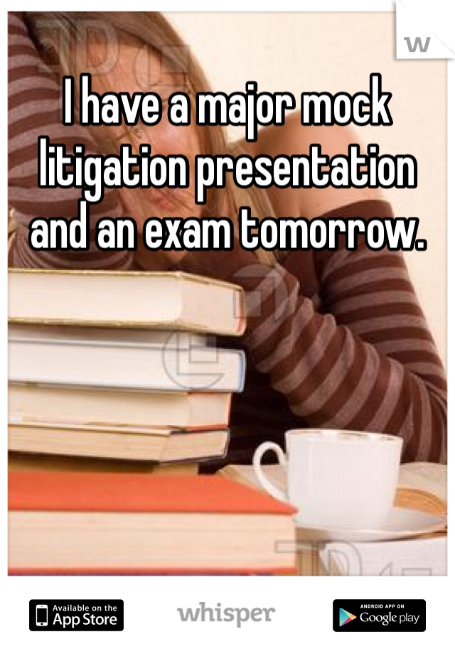 I have a major mock litigation presentation and an exam tomorrow.