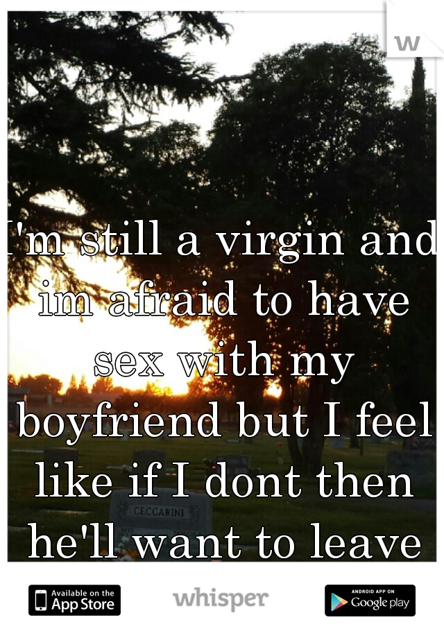 I'm still a virgin and im afraid to have sex with my boyfriend but I feel like if I dont then he'll want to leave me. 
