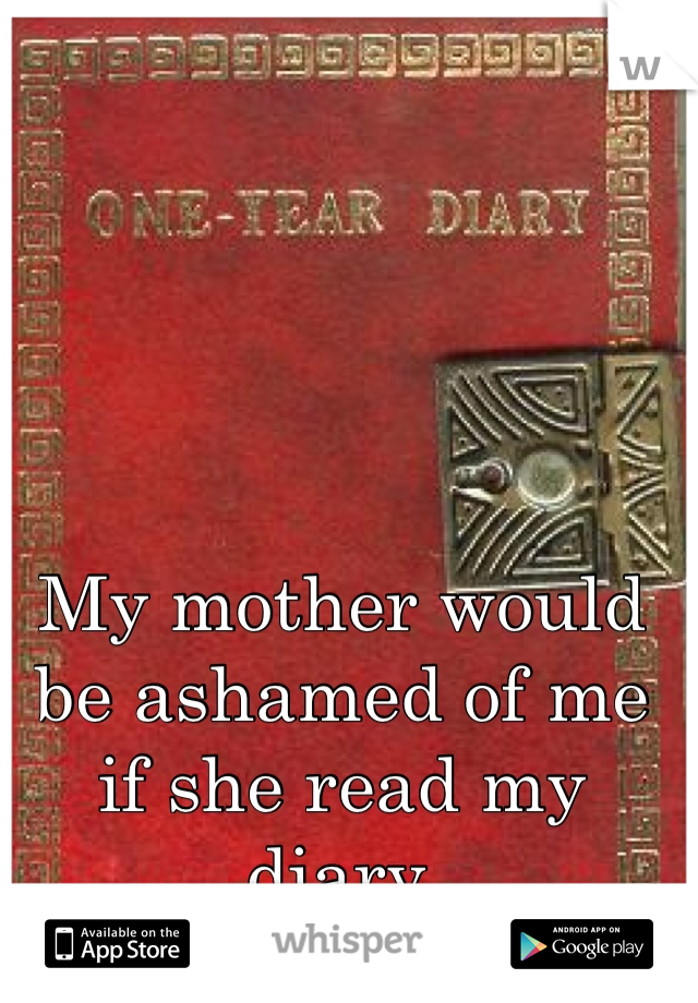 My mother would be ashamed of me if she read my diary. 