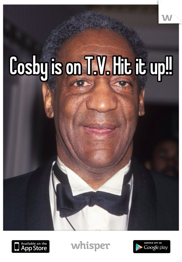 Cosby is on T.V. Hit it up!! 