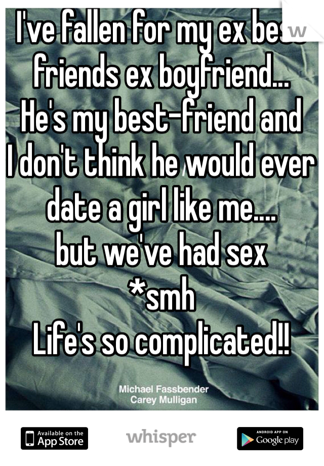 I've fallen for my ex best friends ex boyfriend...
He's my best-friend and
I don't think he would ever date a girl like me....
but we've had sex
*smh 
Life's so complicated!!