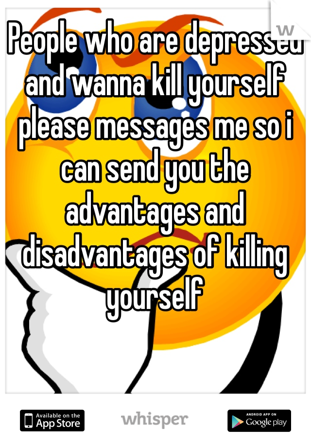 People who are depressed and wanna kill yourself please messages me so i can send you the advantages and disadvantages of killing yourself 