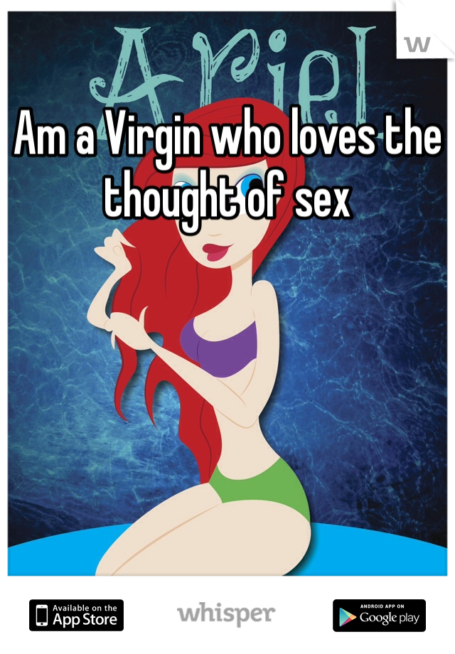 Am a Virgin who loves the thought of sex