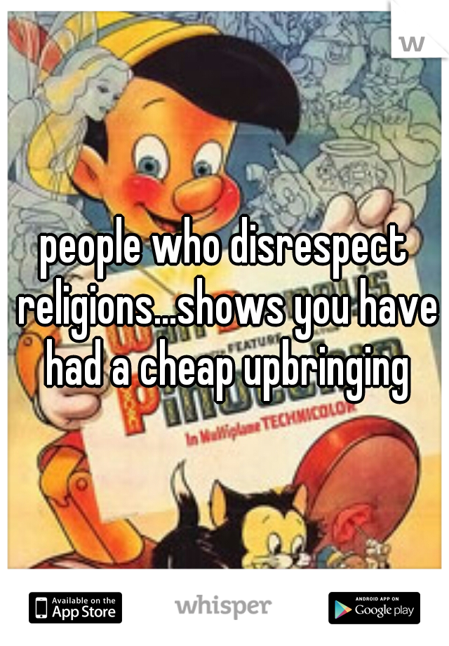 people who disrespect religions...shows you have had a cheap upbringing