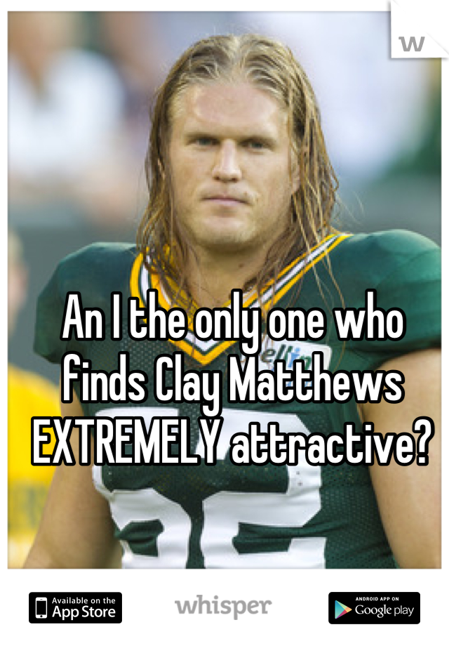 An I the only one who finds Clay Matthews EXTREMELY attractive?
