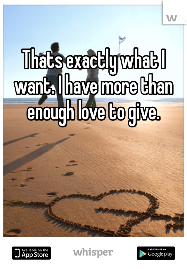 Thats exactly what I want. I have more than enough love to give. 
