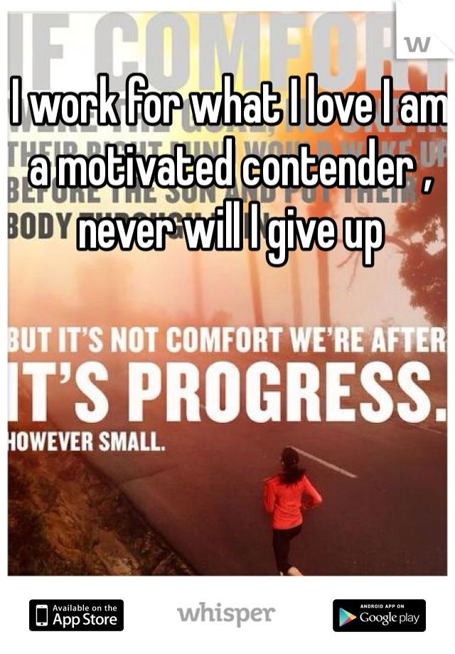 I work for what I love I am a motivated contender , never will I give up 