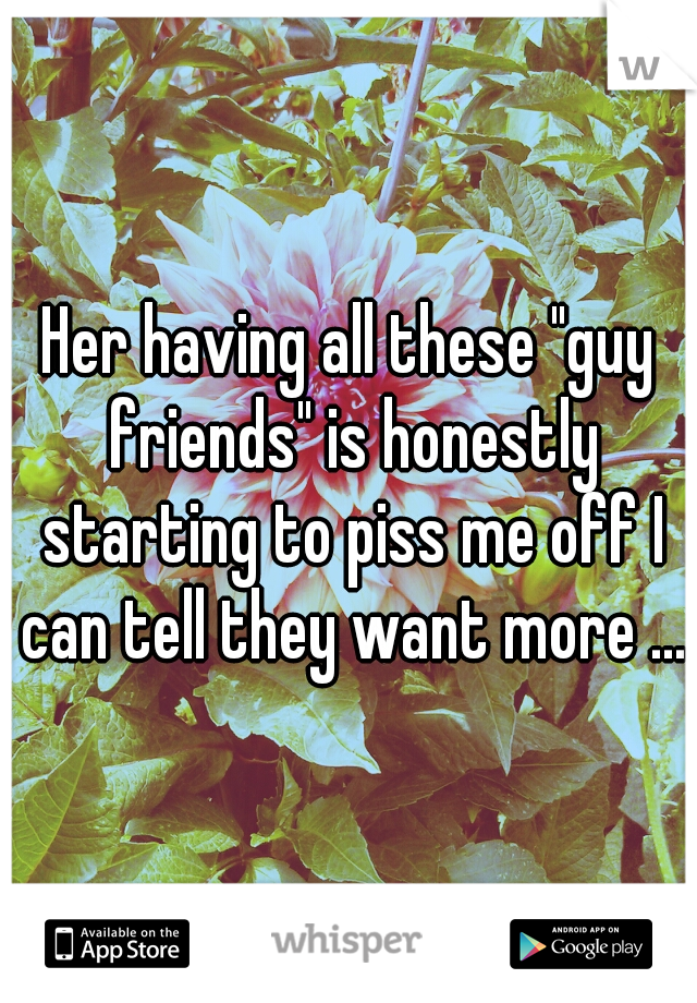 Her having all these "guy friends" is honestly starting to piss me off I can tell they want more ...