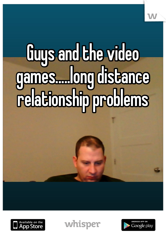 Guys and the video games.....long distance relationship problems 