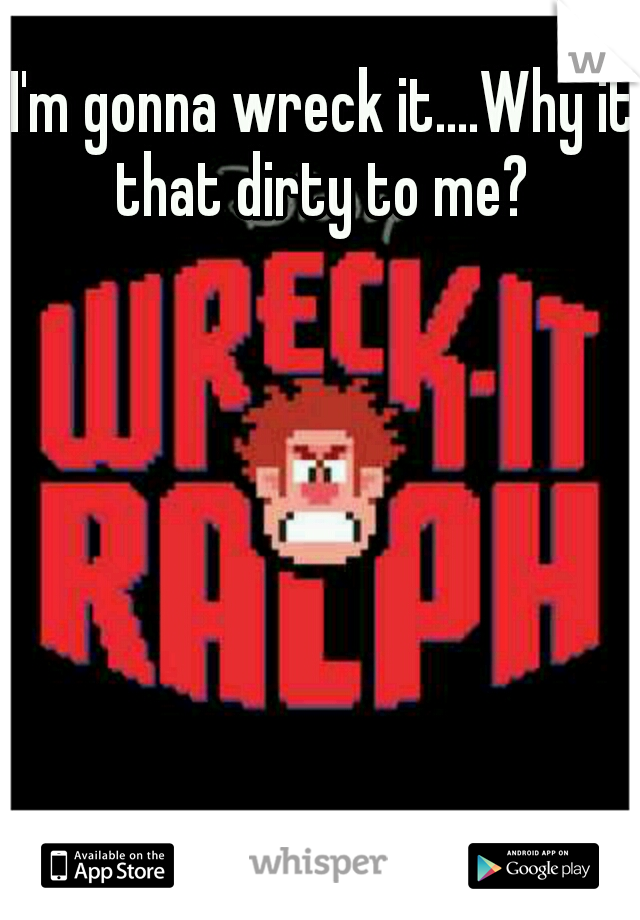 I'm gonna wreck it....Why it that dirty to me? 