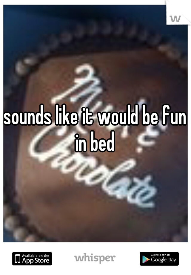 sounds like it would be fun in bed 