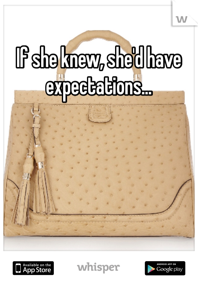 If she knew, she'd have expectations...