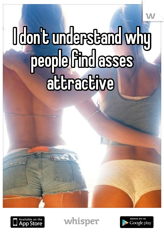I don't understand why people find asses attractive 
