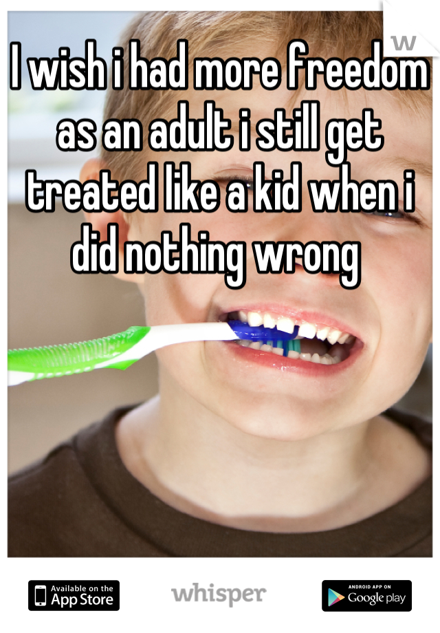 I wish i had more freedom as an adult i still get treated like a kid when i did nothing wrong 