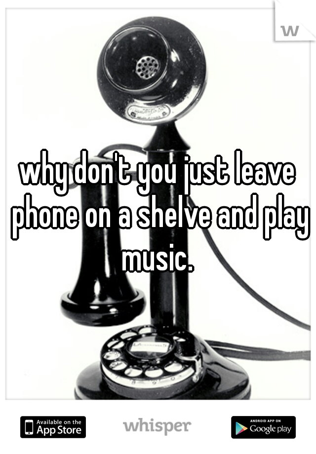 why don't you just leave phone on a shelve and play music. 