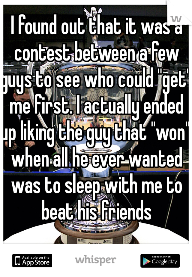 I found out that it was a contest between a few guys to see who could "get" me first. I actually ended up liking the guy that "won" when all he ever wanted was to sleep with me to beat his friends 