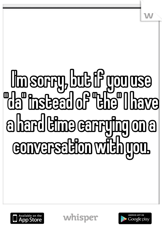I'm sorry, but if you use "da" instead of "the" I have a hard time carrying on a conversation with you. 