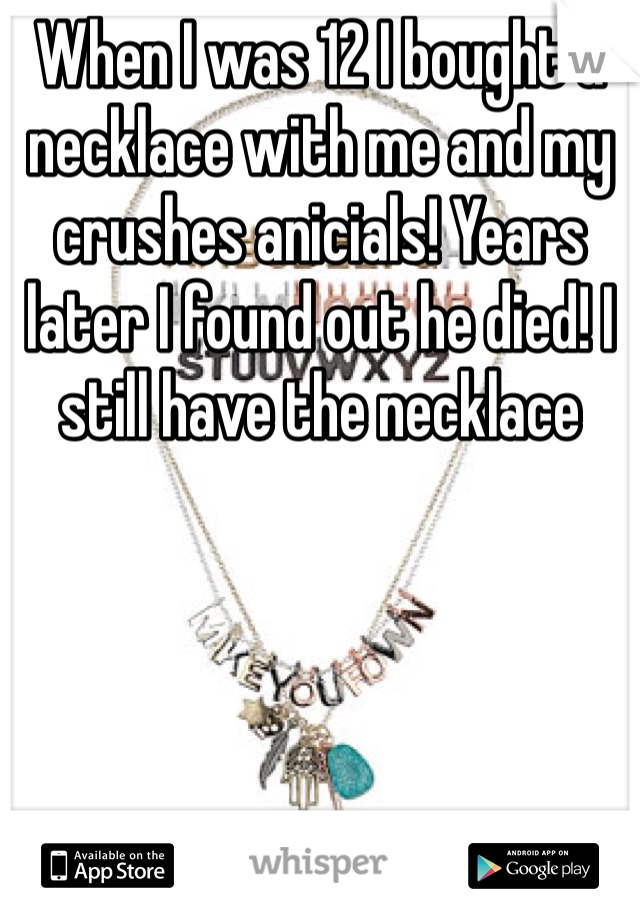 When I was 12 I bought a necklace with me and my crushes anicials! Years later I found out he died! I still have the necklace