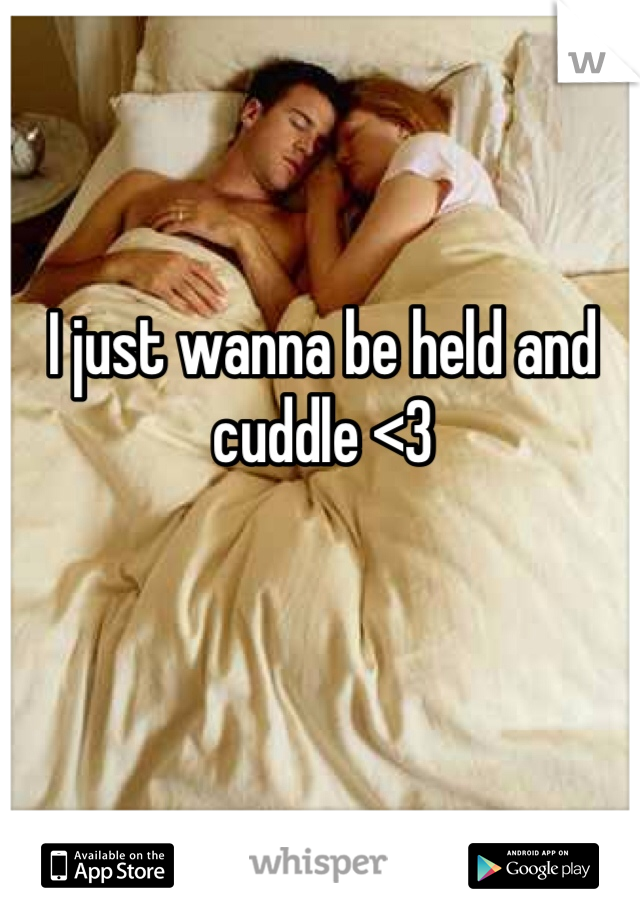 I just wanna be held and cuddle <3