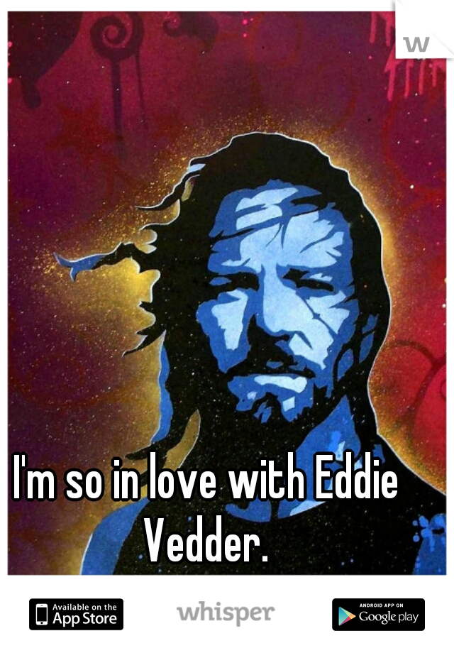 I'm so in love with Eddie Vedder. 