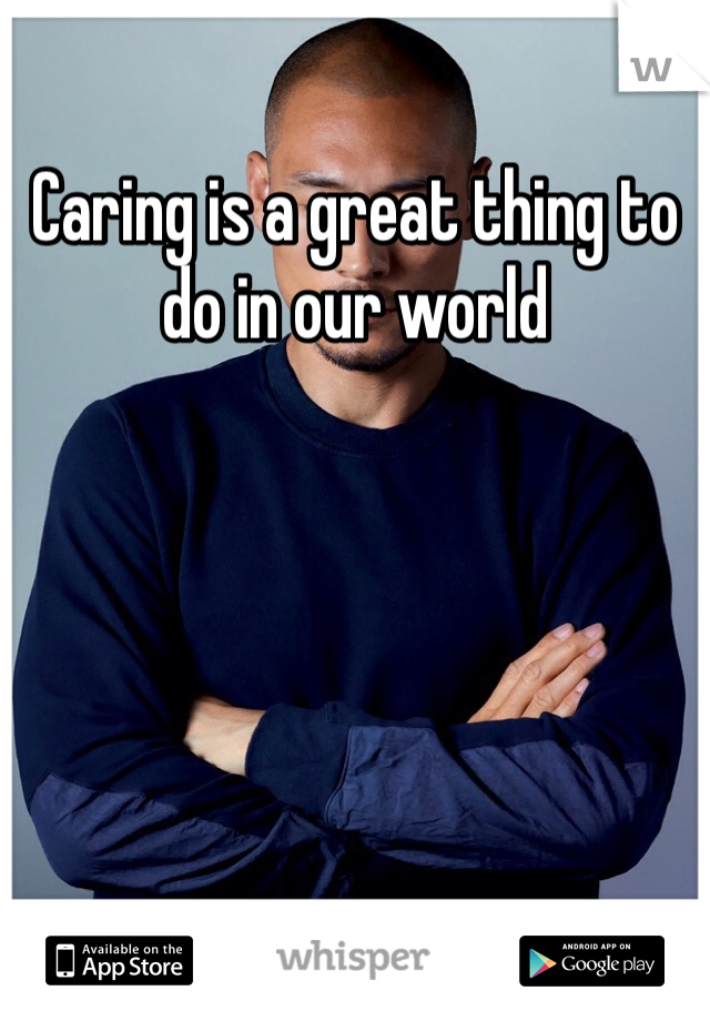 Caring is a great thing to do in our world