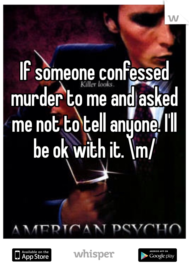 If someone confessed murder to me and asked me not to tell anyone. I'll be ok with it. \m/
