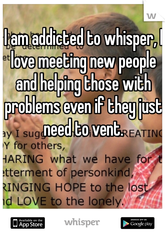 I am addicted to whisper, I love meeting new people and helping those with problems even if they just need to vent.