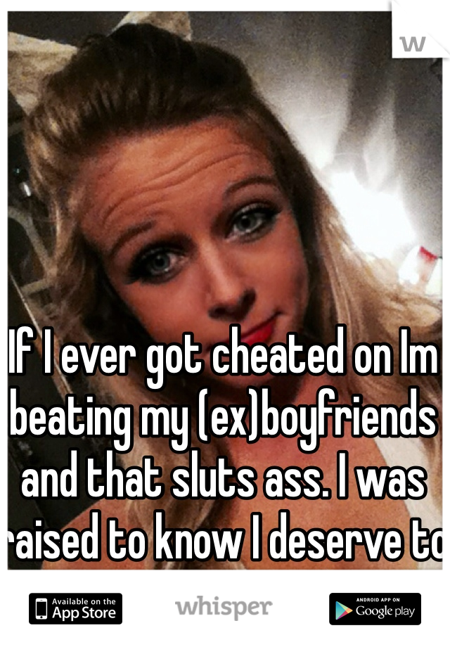 If I ever got cheated on Im beating my (ex)boyfriends and that sluts ass. I was raised to know I deserve to be respected. 