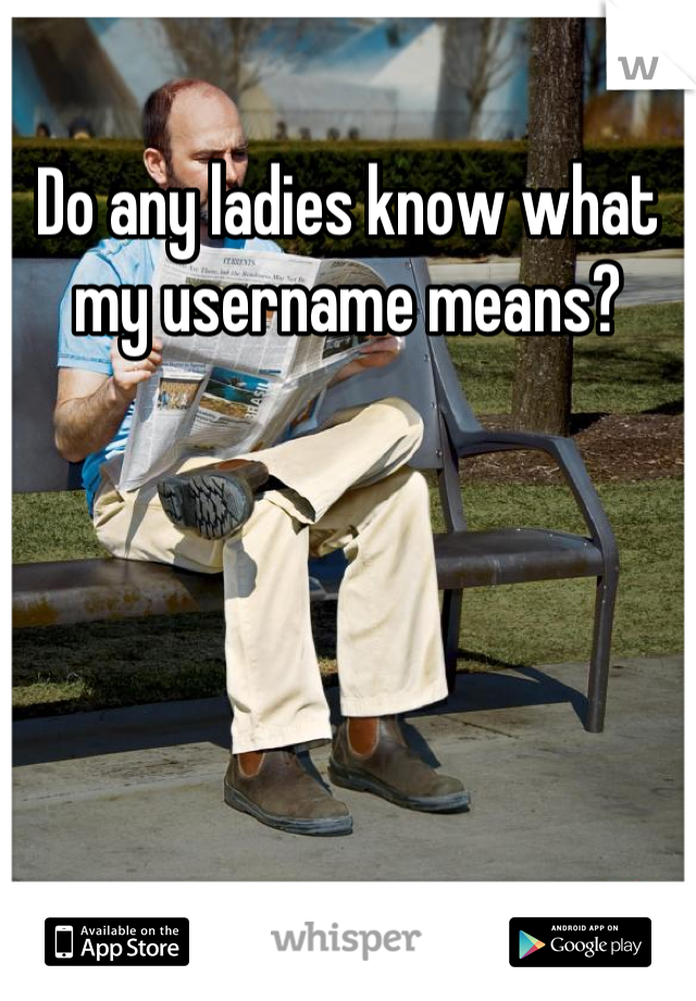 Do any ladies know what my username means?