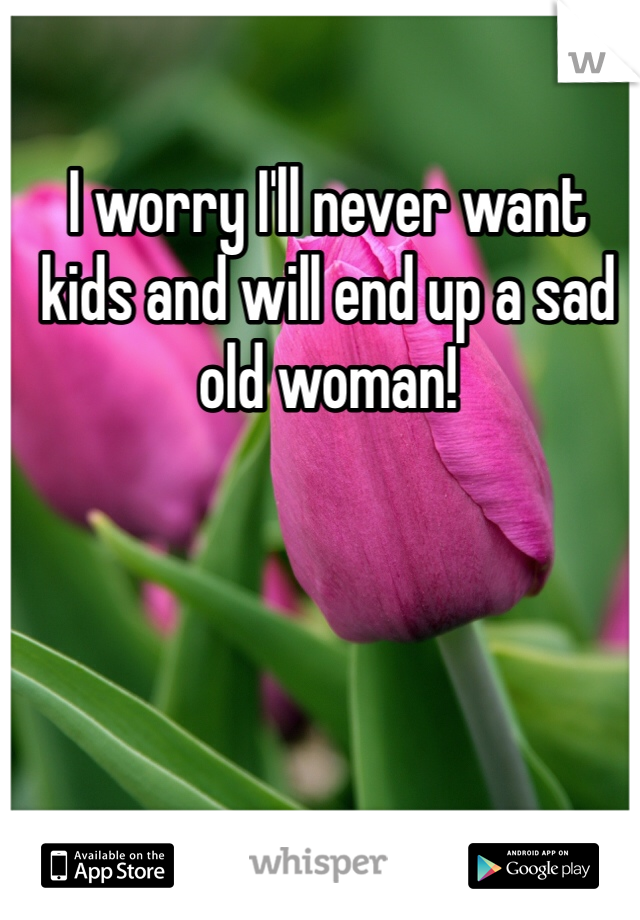 I worry I'll never want kids and will end up a sad old woman!