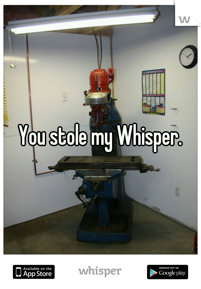 You stole my Whisper.