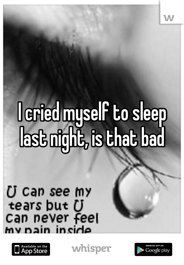 I cried myself to sleep last night, is that bad