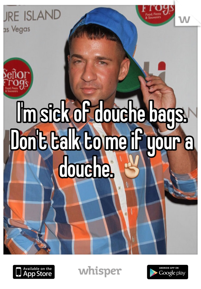I'm sick of douche bags. Don't talk to me if your a douche. ✌️