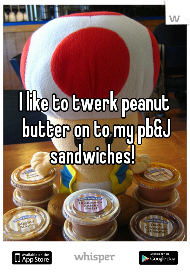 I like to twerk peanut butter on to my pb&J sandwiches!  