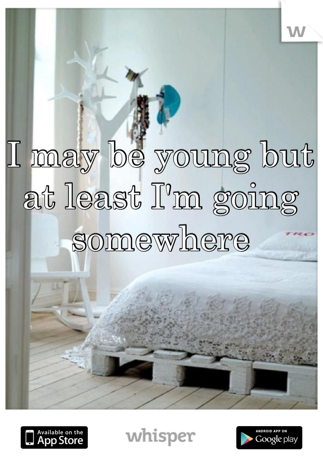 I may be young but at least I'm going somewhere 
