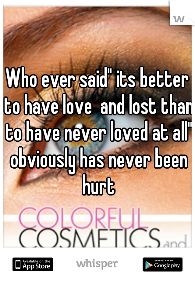 Who ever said" its better to have love  and lost than to have never loved at all" obviously has never been hurt