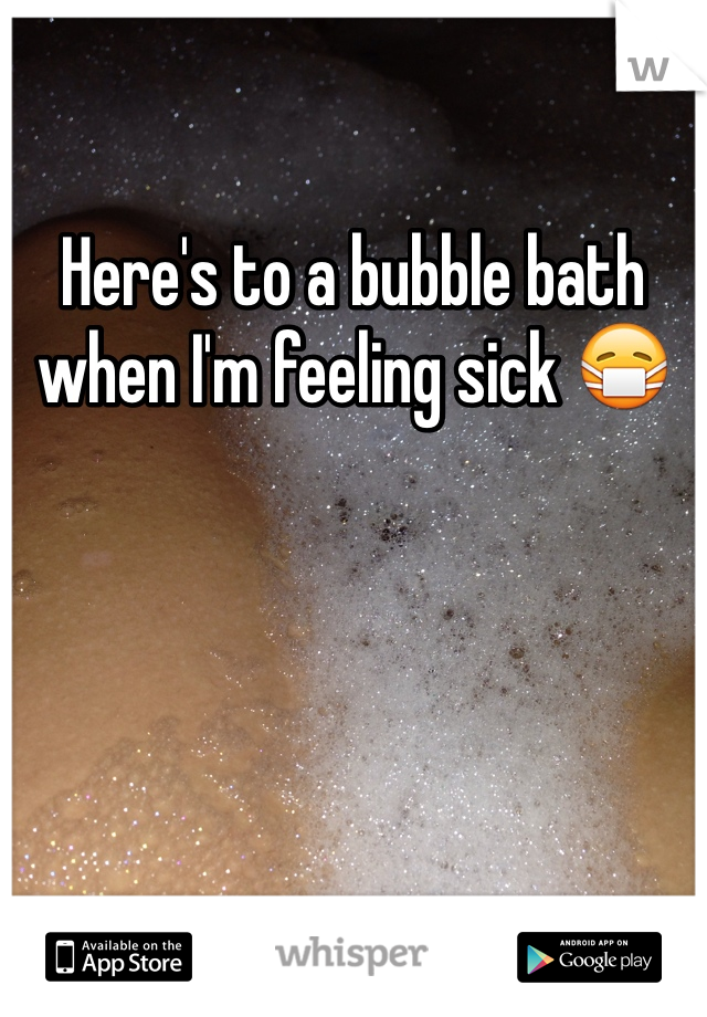 Here's to a bubble bath when I'm feeling sick 😷