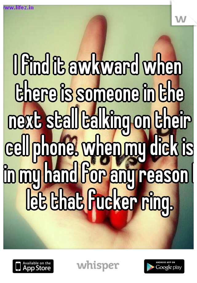 I find it awkward when there is someone in the next stall talking on their cell phone. when my dick is in my hand for any reason I let that fucker ring.
