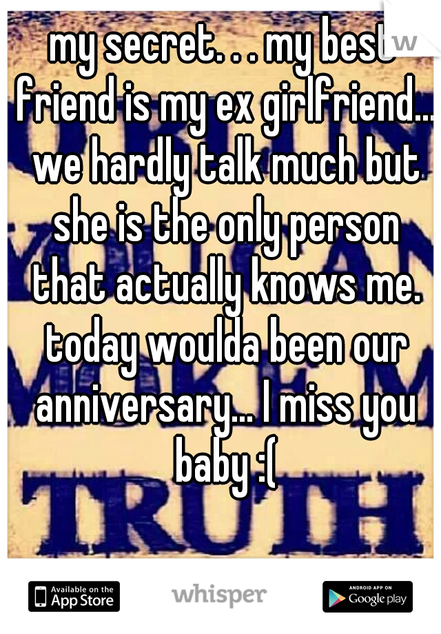 my secret. . . my best friend is my ex girlfriend... we hardly talk much but she is the only person that actually knows me. today woulda been our anniversary... I miss you baby :(