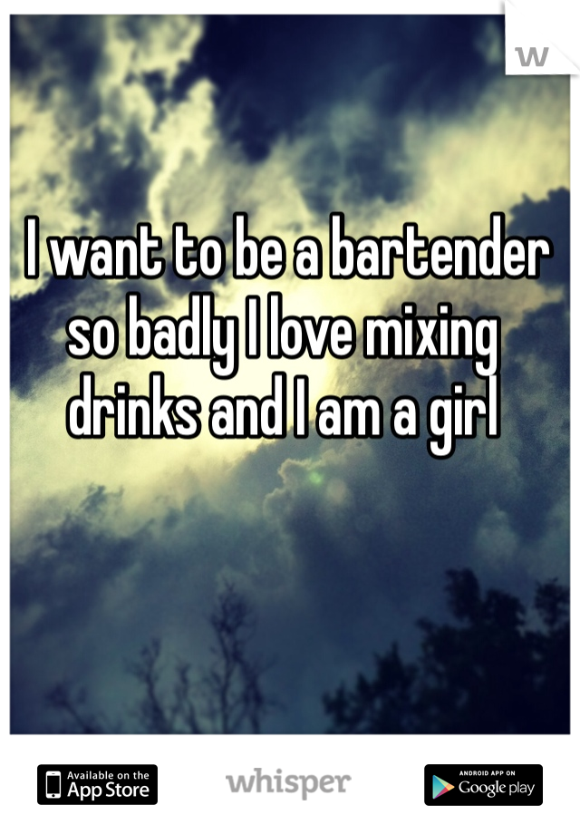  I want to be a bartender so badly I love mixing drinks and I am a girl 