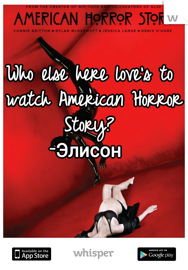 Who else here love's to watch American Horror Story? 
-Элисон 