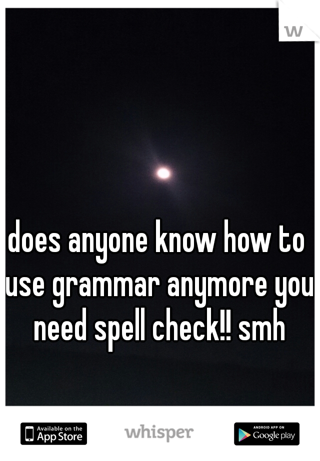 does anyone know how to use grammar anymore you need spell check!! smh