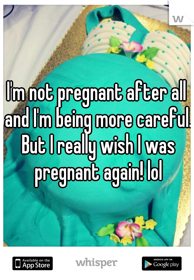 I'm not pregnant after all and I'm being more careful. But I really wish I was pregnant again! lol