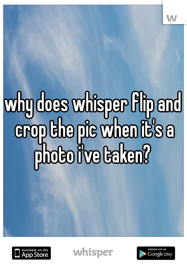 why does whisper flip and crop the pic when it's a photo i've taken? 