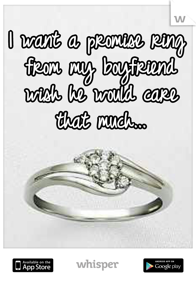 I want a promise ring from my boyfriend wish he would care that much...