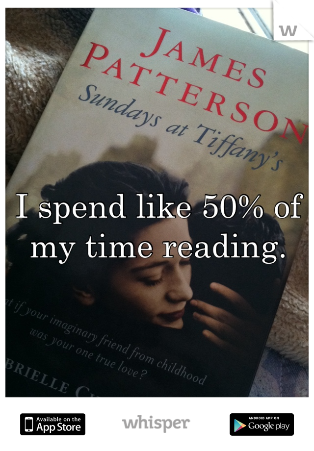 I spend like 50% of my time reading.